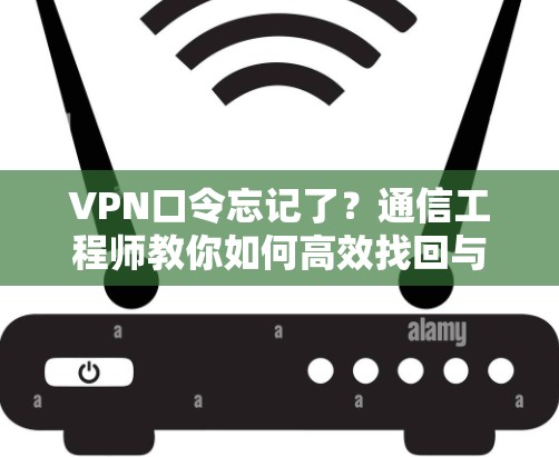 VPN口令忘记了？通信工程师教你如何高效找回与预防
