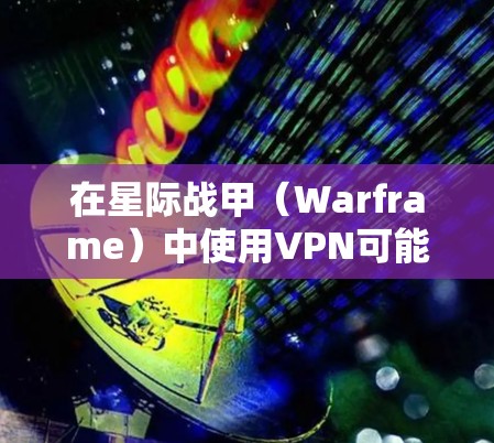 在星际战甲（Warframe）中使用VPN可能会涉及以下情况和注意事项，建议根据自身需求谨慎选择