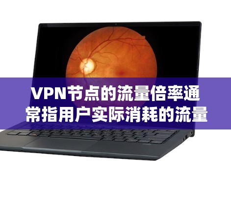 VPN节点的流量倍率通常指用户实际消耗的流量与服务器统计流量之间的比值，受加密开销、协议效率、数据压缩等因素影响。以下是关键点解析