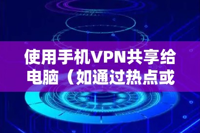 使用手机VPN共享给电脑（如通过热点或USB网络共享）是一种常见的网络解决方案，以下是详细步骤和注意事项