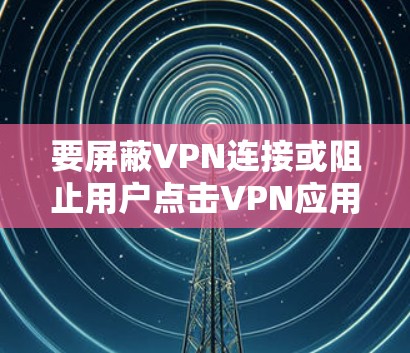 要屏蔽VPN连接或阻止用户点击VPN应用,通常需要结合网络管理、设备管控或软件限制等措施。以下是常见方法 要屏蔽VPN连接或阻止用户点击VPN应用,通常需要结合网络管理、设备管控或软件限制等措施。以下是常见方法