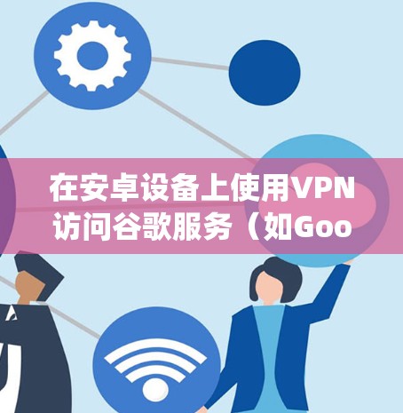 在安卓设备上使用VPN访问谷歌服务(如Google Play、Gmail、YouTube等)需要以下步骤和注意事项 在安卓设备上使用VPN访问谷歌服务(如Google Play、Gmail、YouTube等)需要以下步骤和注意事项