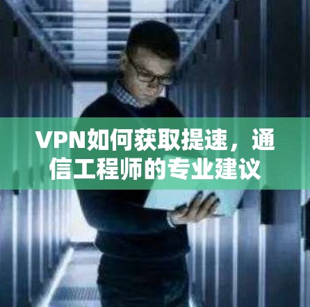 VPN如何获取提速，通信工程师的专业建议