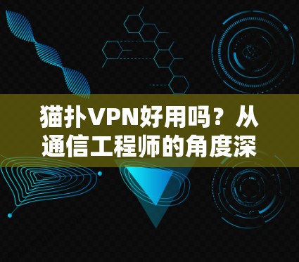 猫扑VPN好用吗?从通信工程师的角度深度评测 猫扑VPN好用吗?从通信工程师的角度深度评测