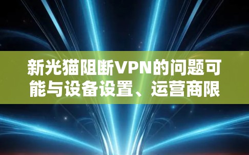 新光猫阻断VPN的问题可能与设备设置、运营商限制或网络配置有关。以下是逐步排查和解决方案 新光猫阻断VPN的问题可能与设备设置、运营商限制或网络配置有关。以下是逐步排查和解决方案
