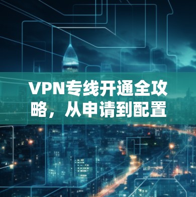 VPN专线开通全攻略,从申请到配置的详细指南 VPN专线开通全攻略,从申请到配置的详细指南