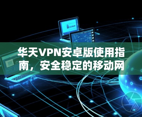 华天VPN安卓版使用指南，安全稳定的移动网络解决方案