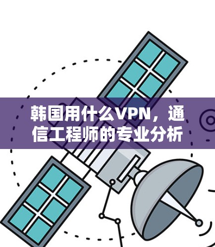 韩国用什么VPN,通信工程师的专业分析与建议 韩国用什么VPN,通信工程师的专业分析与建议