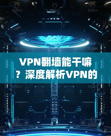 VPN翻墙能干嘛？深度解析VPN的多种用途与潜在风险