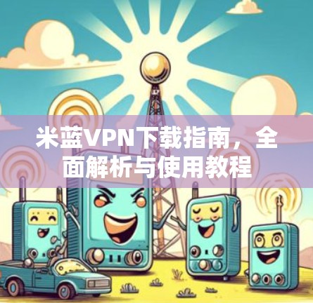 米蓝VPN下载指南,全面解析与使用教程 米蓝VPN下载指南,全面解析与使用教程